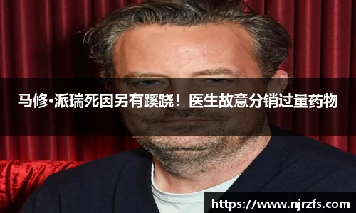 马修·派瑞死因另有蹊跷！医生故意分销过量药物